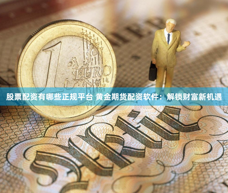 股票配资有哪些正规平台 黄金期货配资软件:解锁财富新机遇