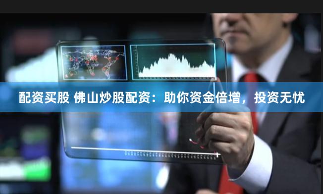 配资买股 佛山炒股配资：助你资金倍增，投资无忧