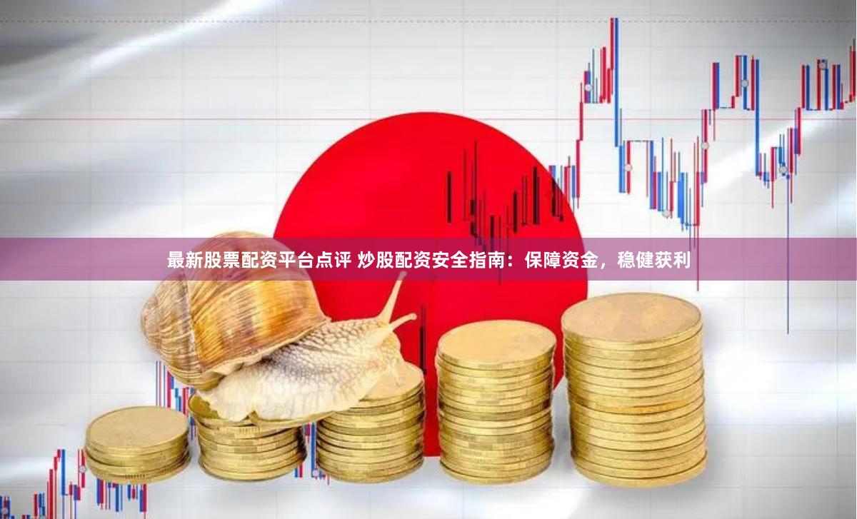 最新股票配资平台点评 炒股配资安全指南:保障资金,稳健获利