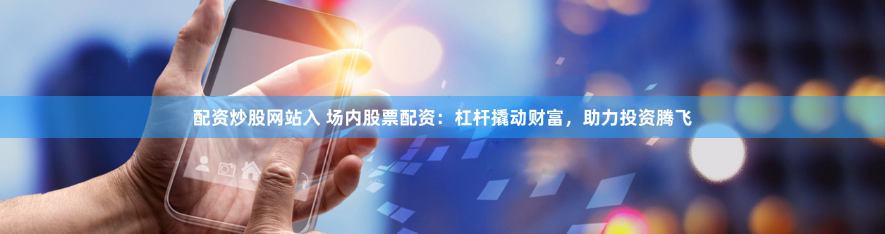 配资炒股网站入 场内股票配资：杠杆撬动财富，助力投资腾飞