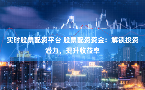 实时股票配资平台 股票配资资金：解锁投资潜力，提升收益率