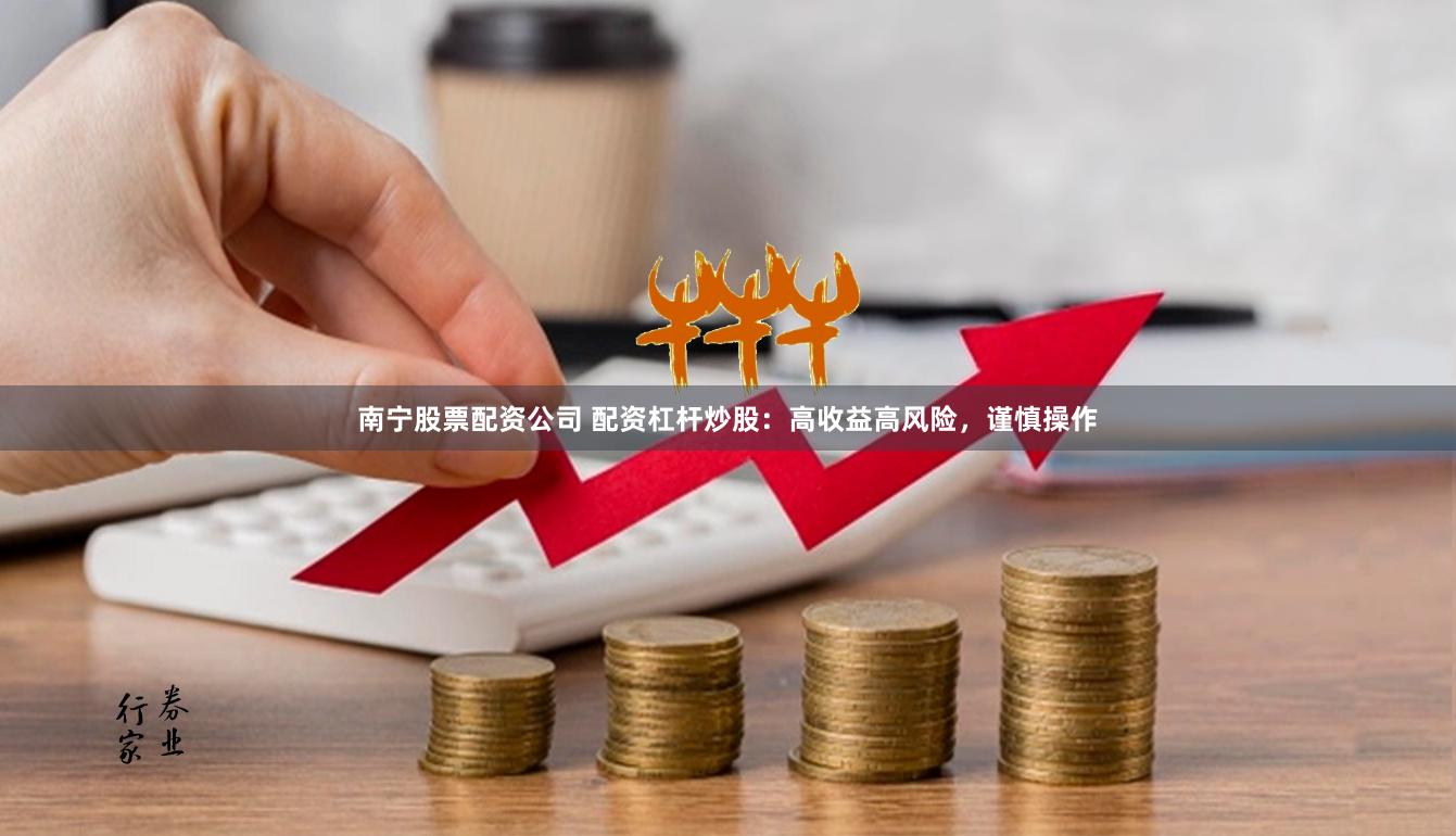 南宁股票配资公司 配资杠杆炒股：高收益高风险，谨慎操作