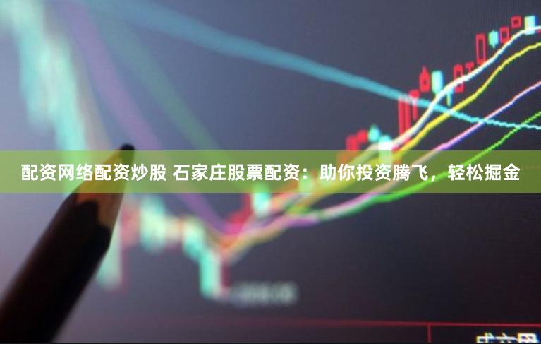配资网络配资炒股 石家庄股票配资：助你投资腾飞，轻松掘金