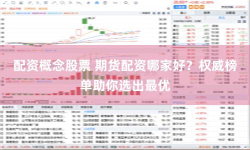 配资概念股票 期货配资哪家好？权威榜单助你选出最优