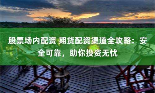 股票场内配资 期货配资渠道全攻略：安全可靠，助你投资无忧