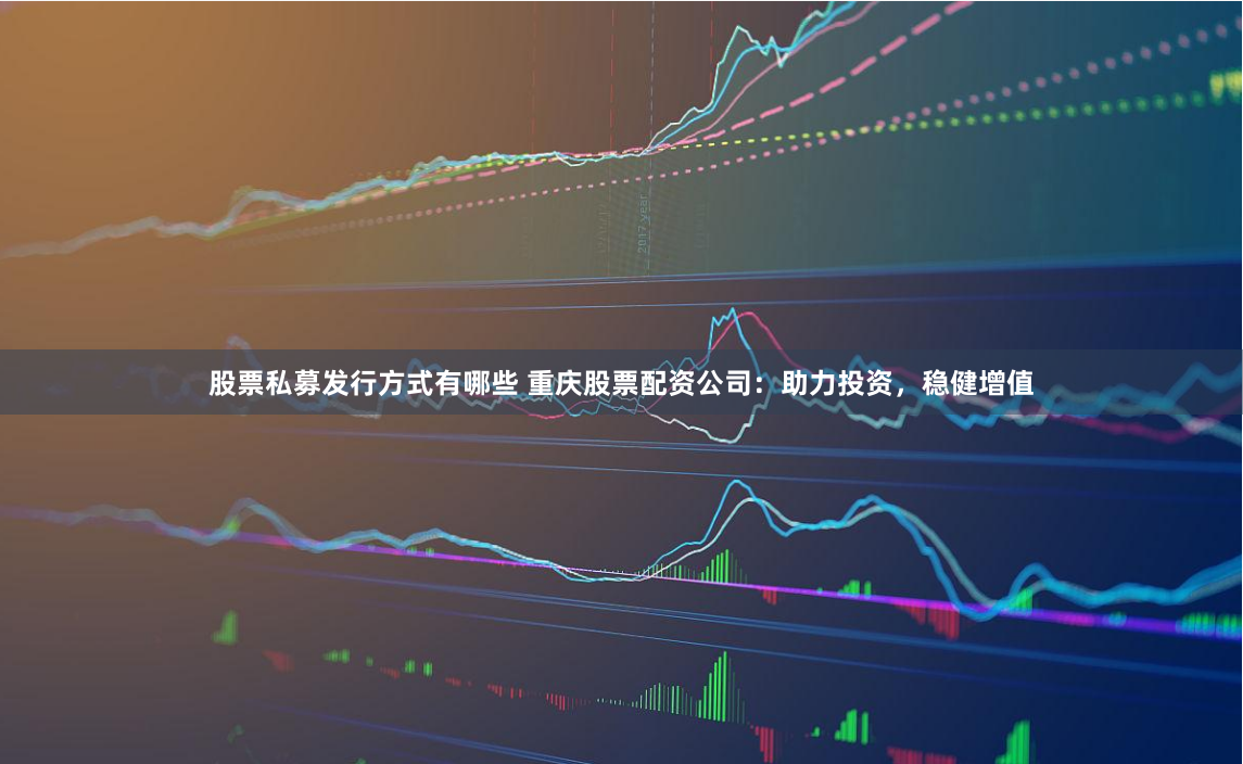 股票私募发行方式有哪些 重庆股票配资公司：助力投资，稳健增值