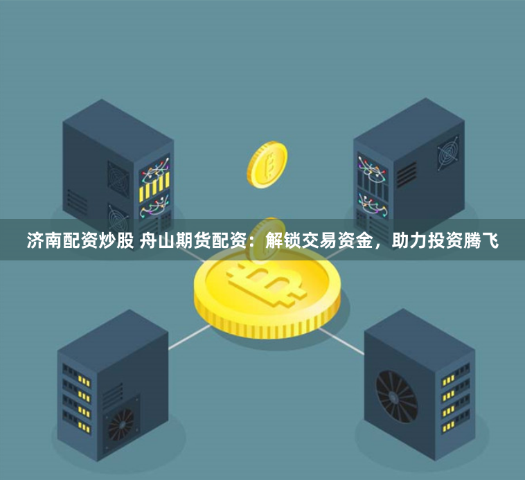 济南配资炒股 舟山期货配资：解锁交易资金，助力投资腾飞