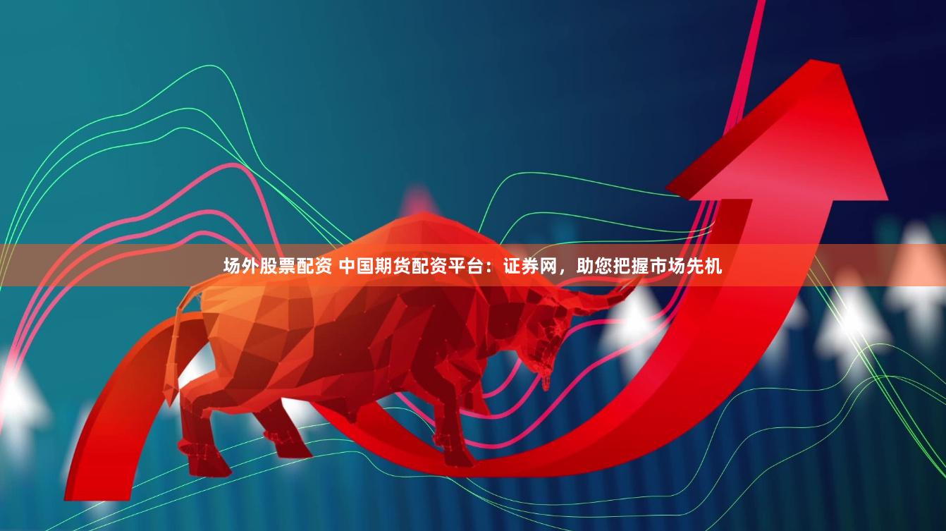 场外股票配资 中国期货配资平台：证券网，助您把握市场先机