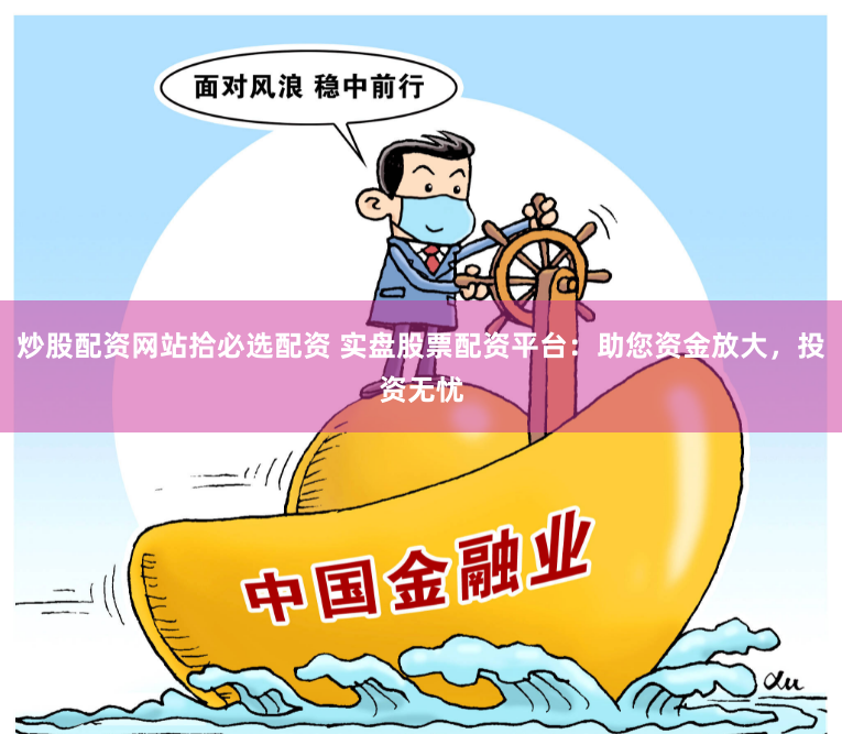 炒股配资网站拾必选配资 实盘股票配资平台:助您资金放大,投资无忧