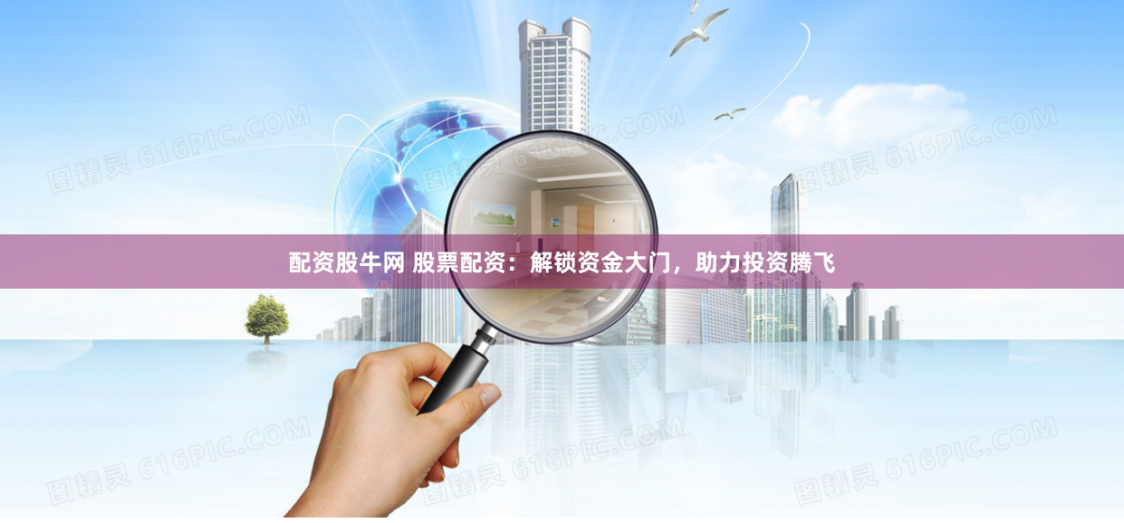 配资股牛网 股票配资：解锁资金大门，助力投资腾飞