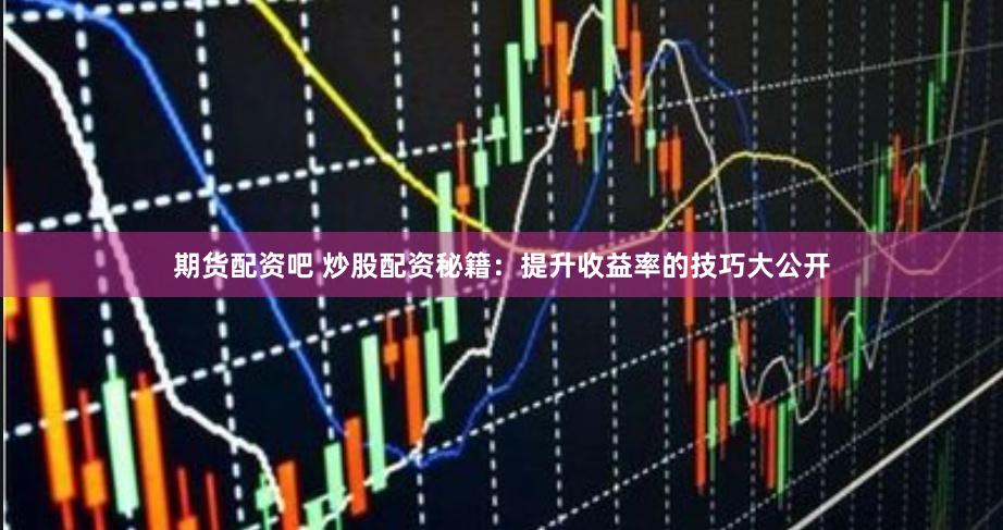 期货配资吧 炒股配资秘籍：提升收益率的技巧大公开