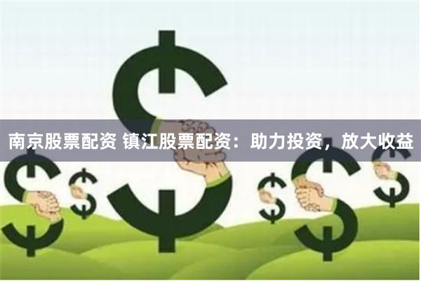 南京股票配资 镇江股票配资：助力投资，放大收益