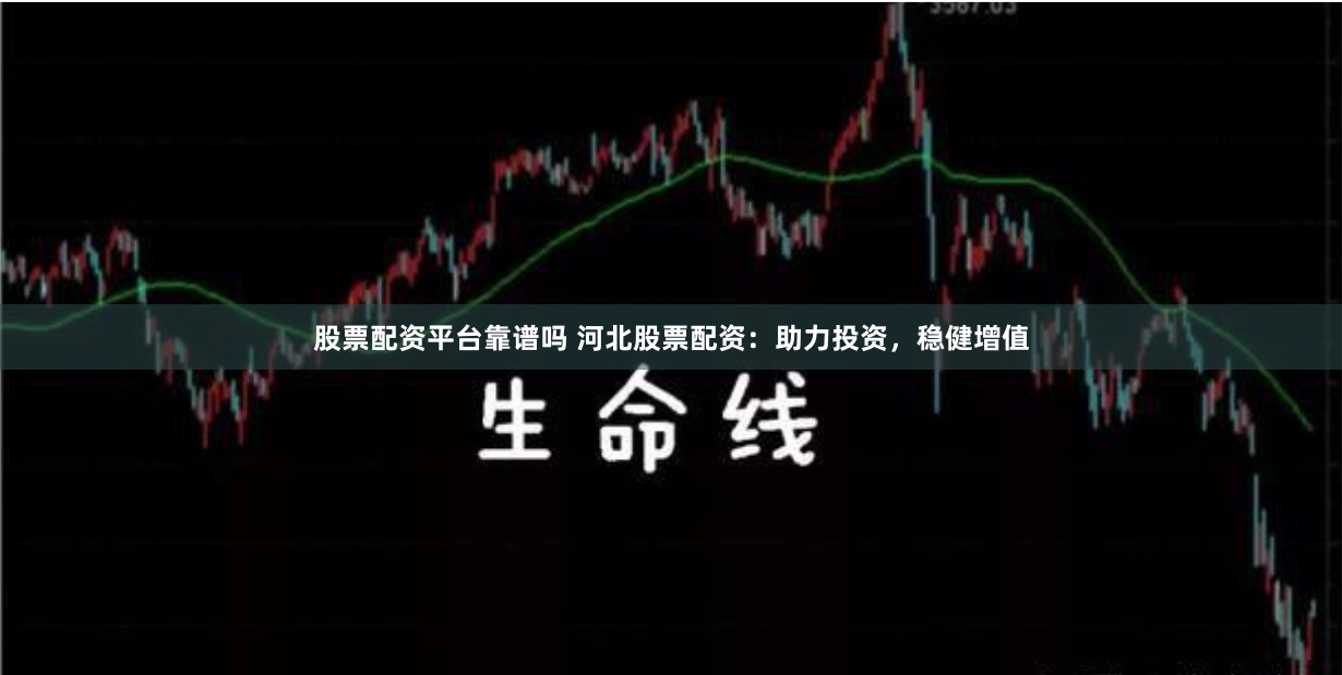 股票配资平台靠谱吗 河北股票配资：助力投资，稳健增值