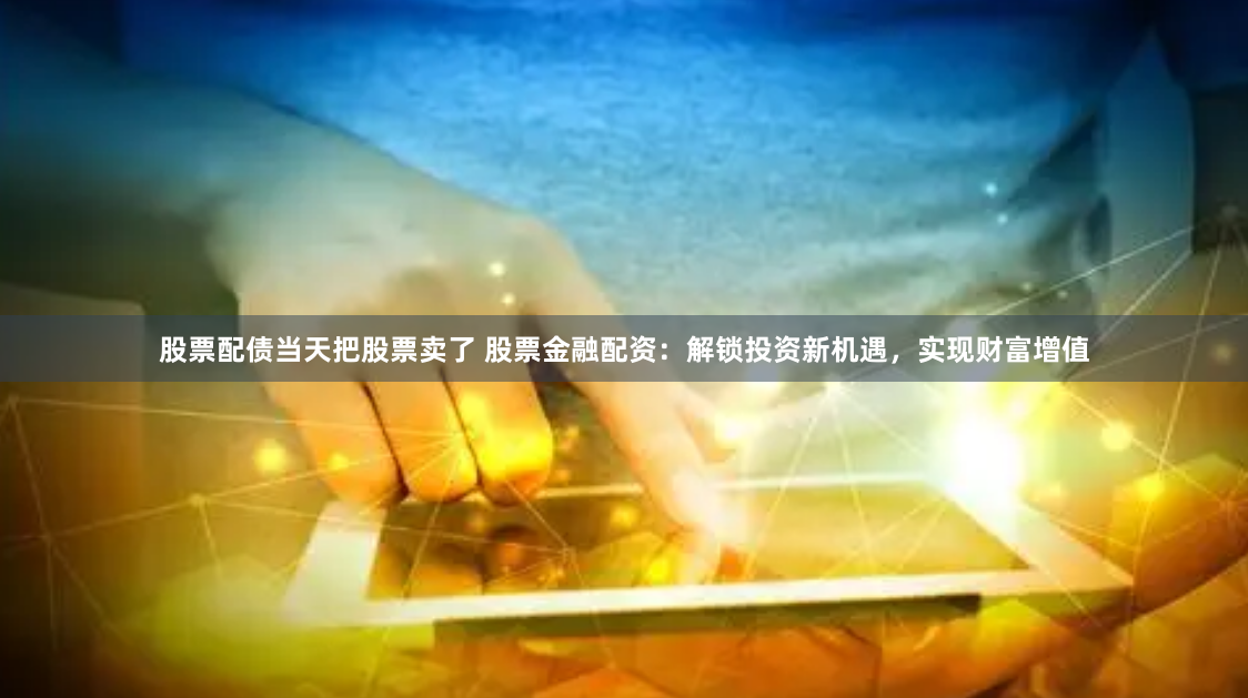股票配债当天把股票卖了 股票金融配资:解锁投资新机遇,实现财富增值