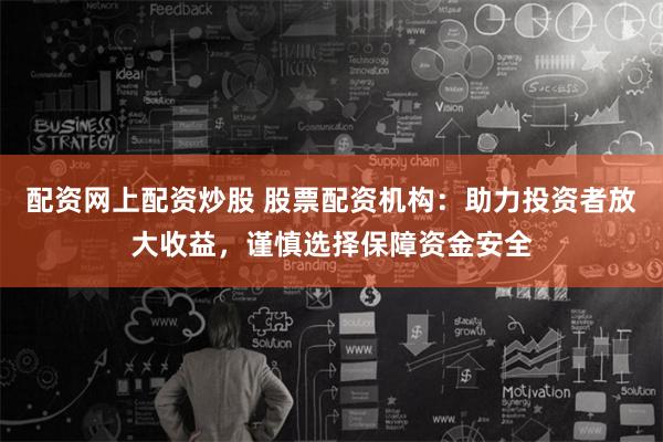 配资网上配资炒股 股票配资机构：助力投资者放大收益，谨慎选择保障资金安全