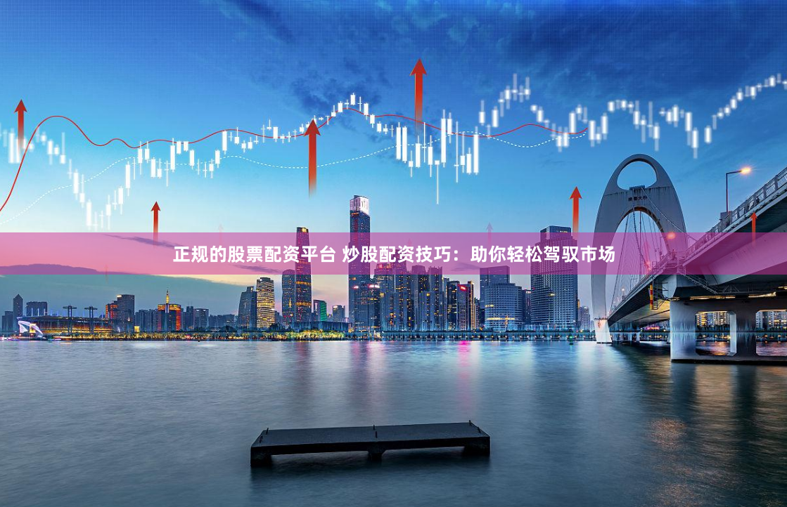 正规的股票配资平台 炒股配资技巧：助你轻松驾驭市场
