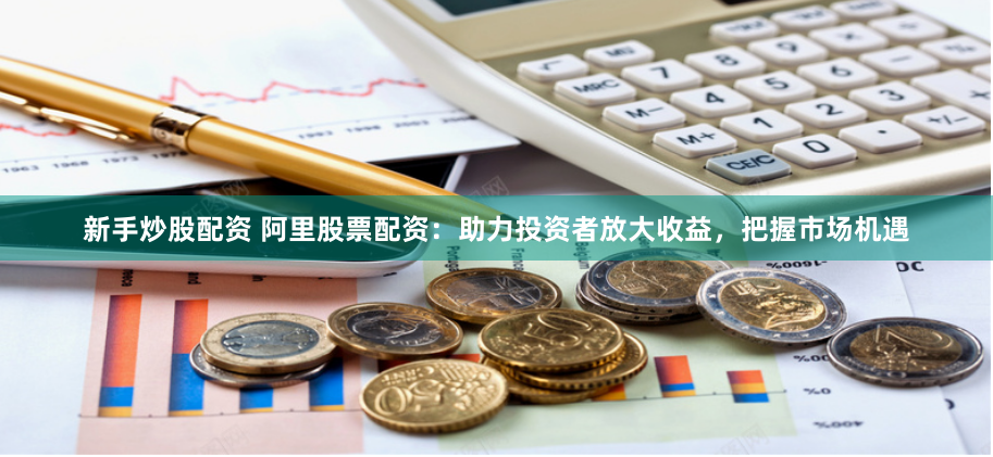 新手炒股配资 阿里股票配资：助力投资者放大收益，把握市场机遇