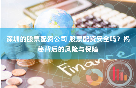 深圳的股票配资公司 股票配资安全吗？揭秘背后的风险与保障