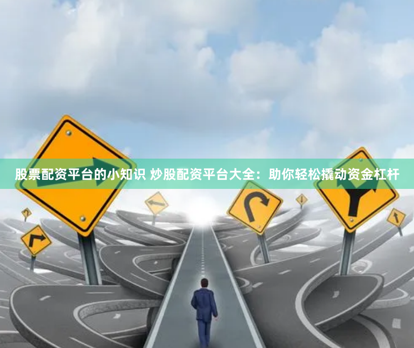 股票配资平台的小知识 炒股配资平台大全：助你轻松撬动资金杠杆