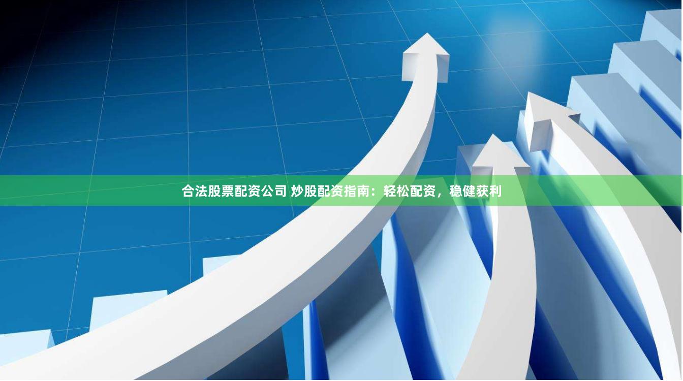 合法股票配资公司 炒股配资指南：轻松配资，稳健获利