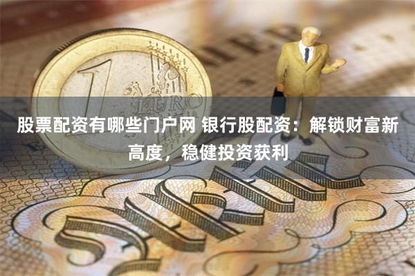 股票配资有哪些门户网 银行股配资：解锁财富新高度，稳健投资获利