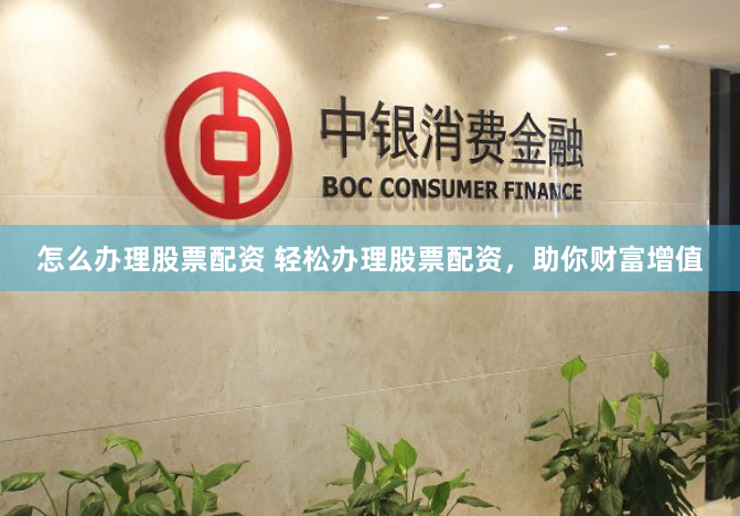 怎么办理股票配资 轻松办理股票配资，助你财富增值
