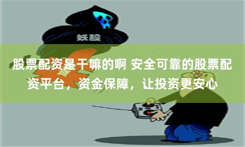 股票配资是干嘛的啊 安全可靠的股票配资平台，资金保障，让投资更安心