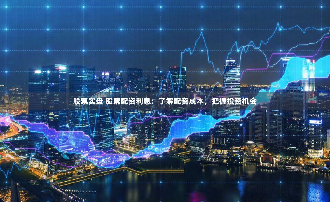 股票实盘 股票配资利息：了解配资成本，把握投资机会