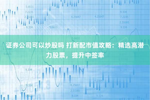 证券公司可以炒股吗 打新配市值攻略：精选高潜力股票，提升中签率