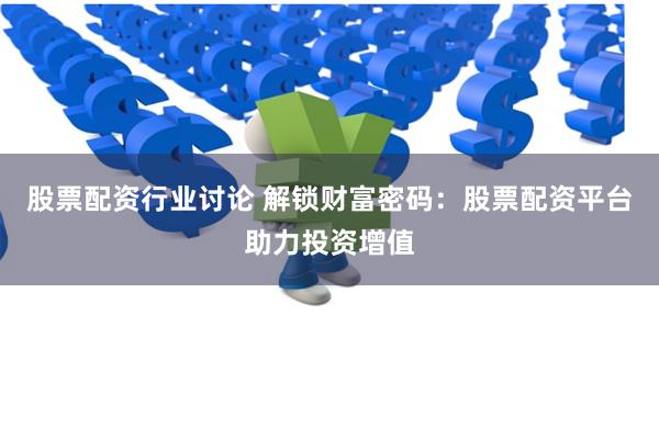 股票配资行业讨论 解锁财富密码：股票配资平台助力投资增值