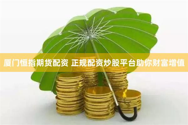 厦门恒指期货配资 正规配资炒股平台助你财富增值