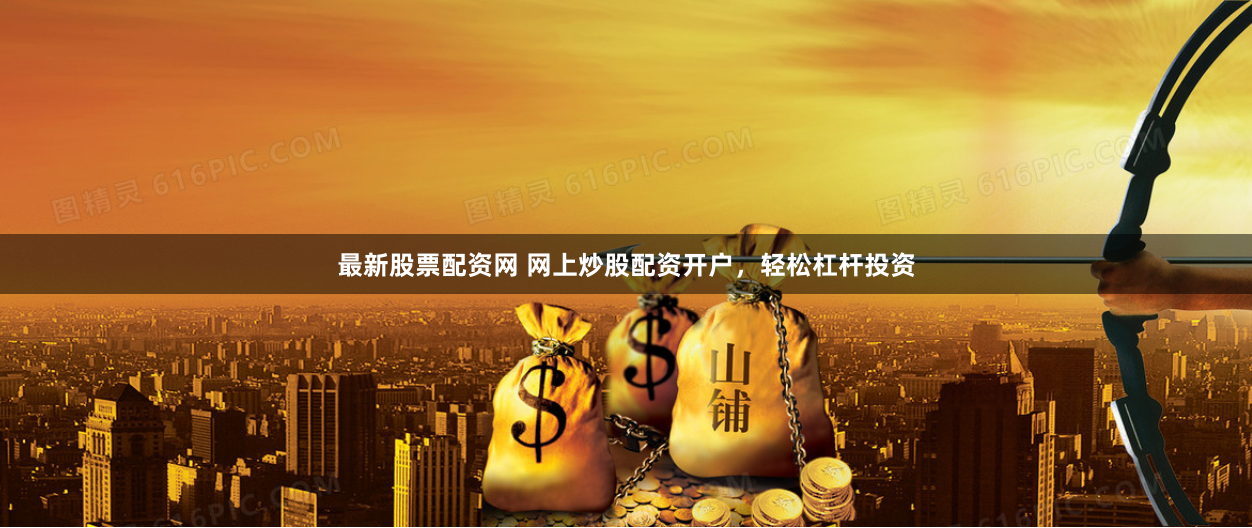 最新股票配资网 网上炒股配资开户，轻松杠杆投资