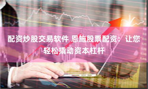配资炒股交易软件 恩施股票配资：让您轻松撬动资本杠杆