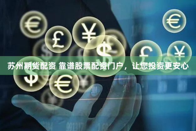 苏州期货配资 靠谱股票配资门户，让您投资更安心