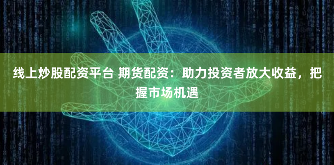 线上炒股配资平台 期货配资：助力投资者放大收益，把握市场机遇