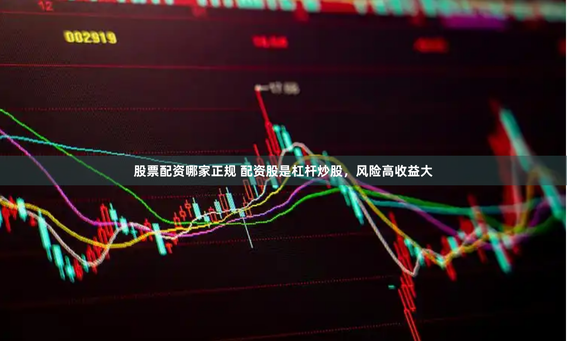 股票配资哪家正规 配资股是杠杆炒股，风险高收益大