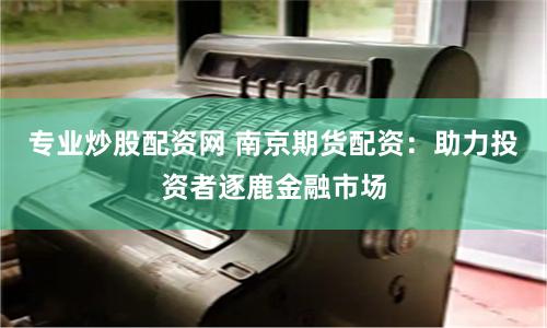 专业炒股配资网 南京期货配资：助力投资者逐鹿金融市场