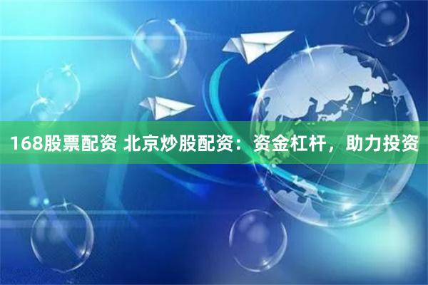 168股票配资 北京炒股配资：资金杠杆，助力投资