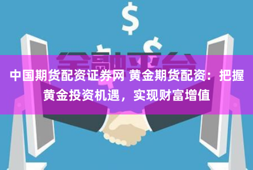 中国期货配资证券网 黄金期货配资：把握黄金投资机遇，实现财富增值