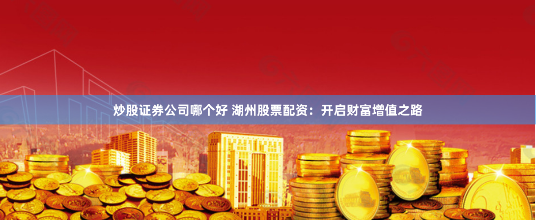 炒股证券公司哪个好 湖州股票配资：开启财富增值之路