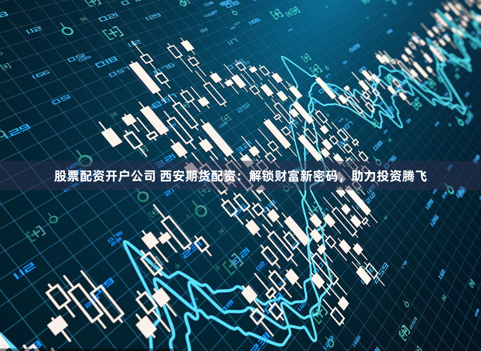 股票配资开户公司 西安期货配资:解锁财富新密码,助力投资腾飞