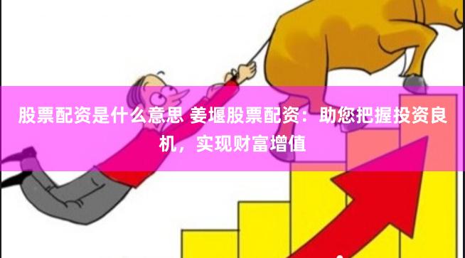 股票配资是什么意思 姜堰股票配资：助您把握投资良机，实现财富增值