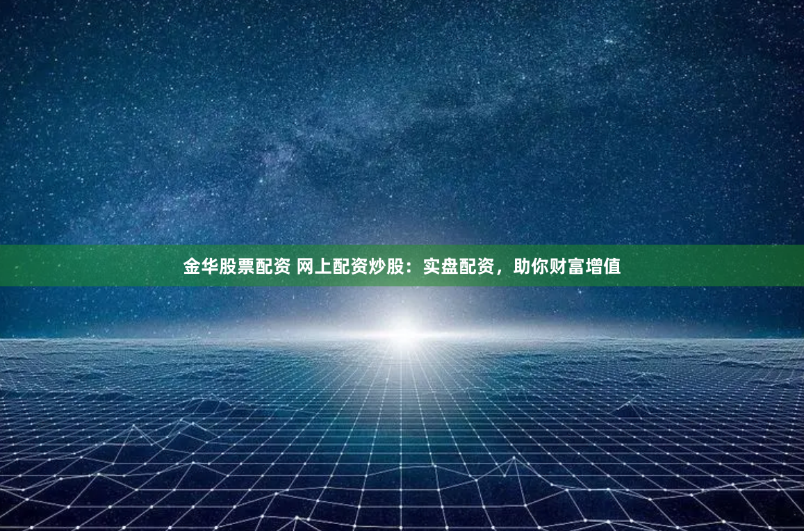 金华股票配资 网上配资炒股:实盘配资,助你财富增值