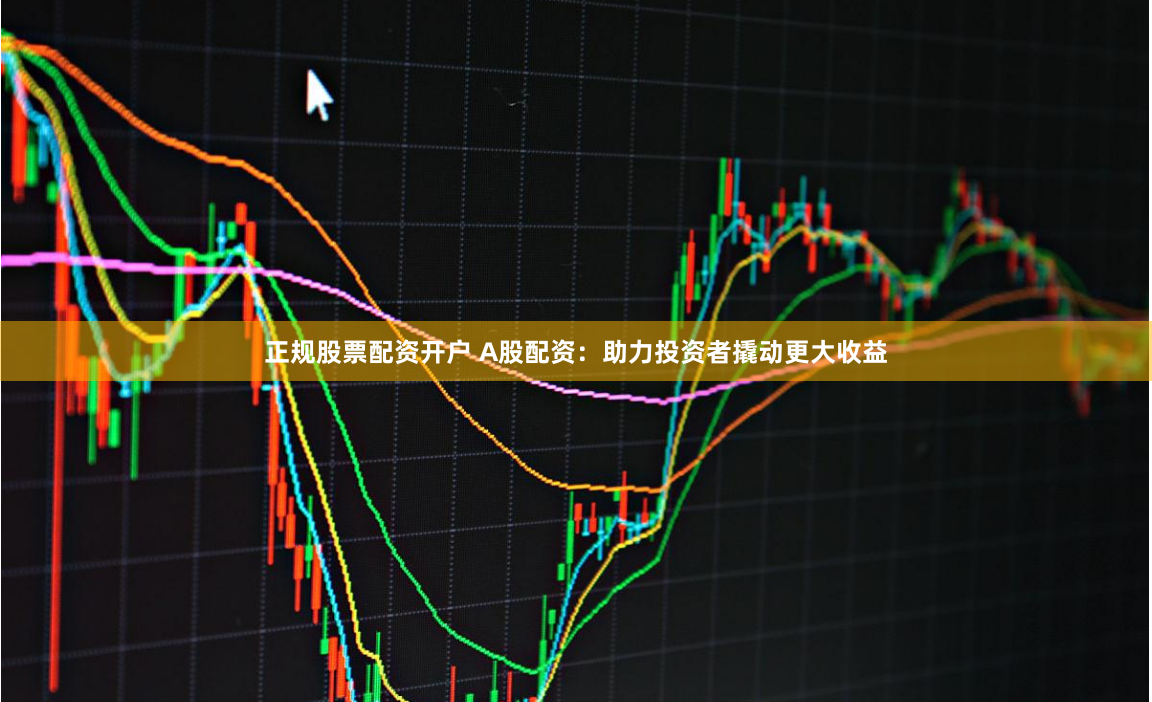 正规股票配资开户 A股配资:助力投资者撬动更大收益