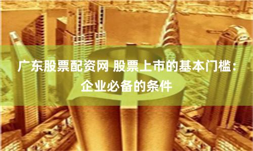 广东股票配资网 股票上市的基本门槛:企业必备的条件