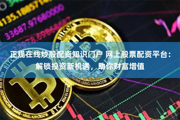 正规在线炒股配资知识门户 网上股票配资平台:解锁投资新机遇,助你财富增值