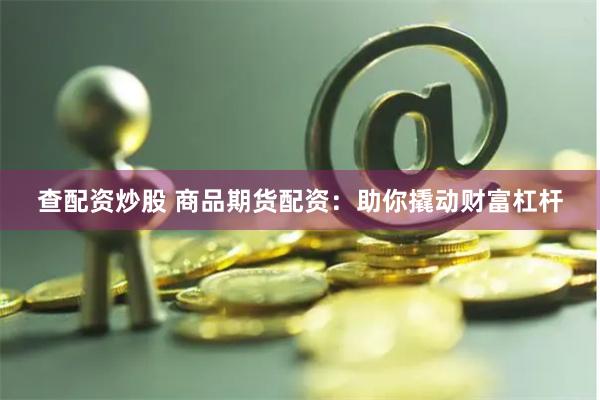 查配资炒股 商品期货配资:助你撬动财富杠杆