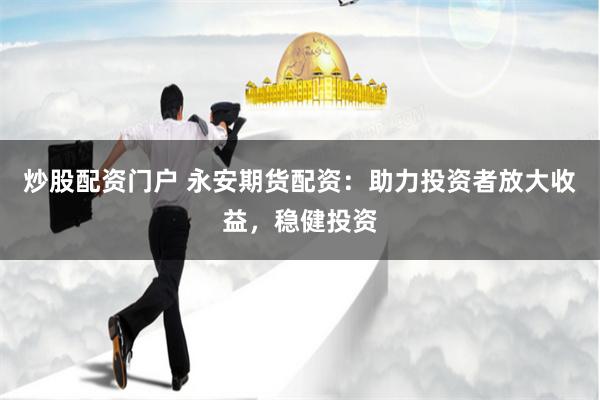 炒股配资门户 永安期货配资:助力投资者放大收益,稳健投资