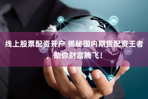 线上股票配资开户 揭秘国内期货配资王者,助你财富腾飞!