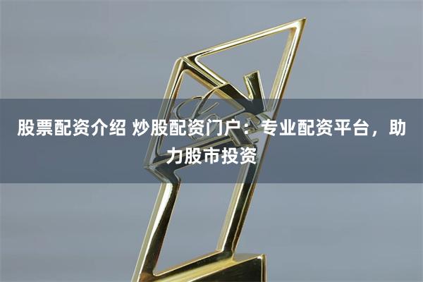 股票配资介绍 炒股配资门户:专业配资平台,助力股市投资